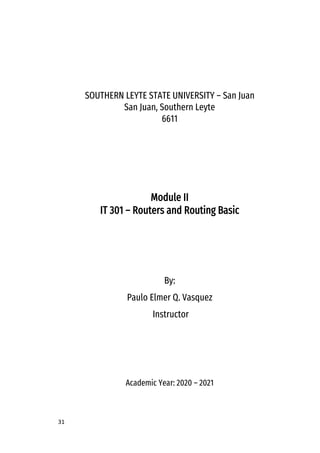 31
SOUTHERN LEYTE STATE UNIVERSITY – San Juan
San Juan, Southern Leyte
6611
Module II
IT 301 – Routers and Routing Basic
By:
Paulo Elmer Q. Vasquez
Instructor
Academic Year: 2020 – 2021
 