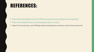 REFERENCES:
• https://www.howtogeek.com/191139/22-common-network-jargon-terms-explained/
• https://www.digitaltrends.com/computing/modem-vs-router/
• https://www.actiontec.com/wifihelp/understanding-basics-wireless-router-home-network/
 