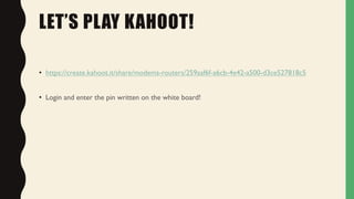 LET’S PLAY KAHOOT!
• https://create.kahoot.it/share/modems-routers/259aaf6f-a6cb-4e42-a500-d3ce527818c5
• Login and enter the pin written on the white board!
 