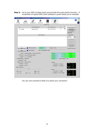 Step 5: Go to your WPS wireless client and activate the push-button function. A
        screenshot of typical WPS client software is given below as an example.




         You can now proceed to Step 6 to check your connection.




                                      71
 