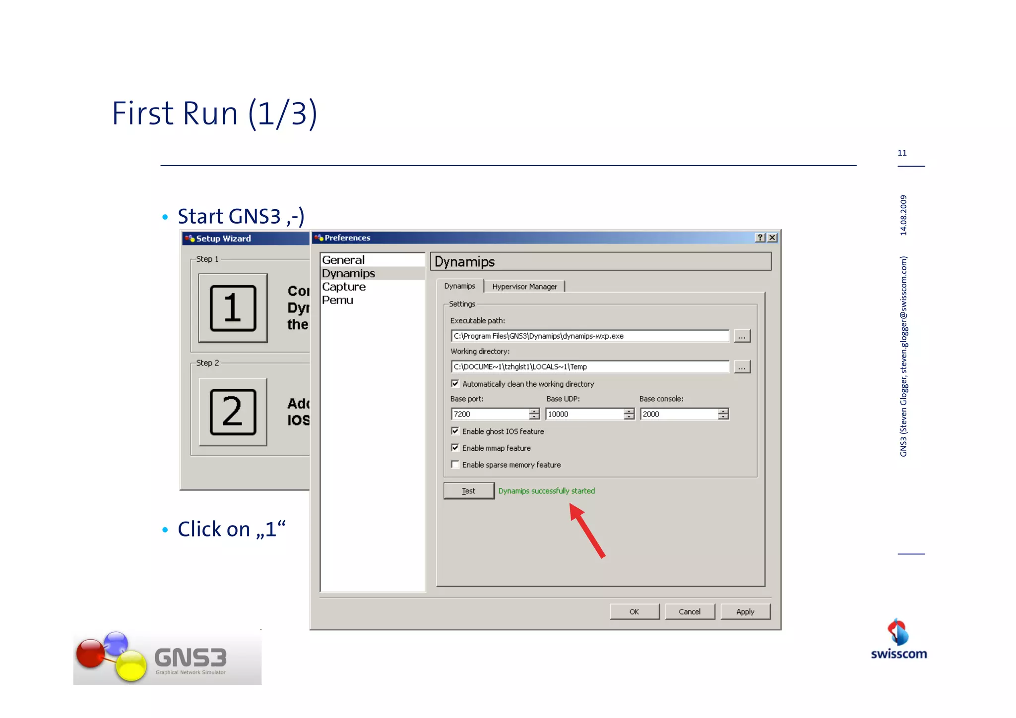 • Click on „1“
                                                                       • Start GNS3 ,-)
                                                                                               First Run (1/3)
                                                                                          11




                 GNS3 (Steven Glogger, steven.glogger@swisscom.com)   14.08.2009
 