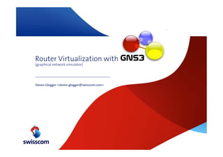 Router Virtualization with GNS3
(graphical network simulator)




Steven Glogger <steven.glogger@swisscom.com>
 