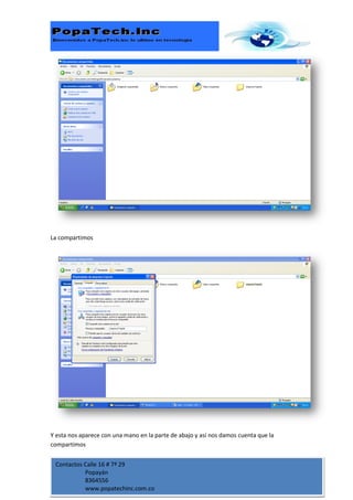 La compartimos




Y esta nos aparece con una mano en la parte de abajo y así nos damos cuenta que la
compartimos


 Contactos Calle 16 # 7ª 29
           Popayán
           8364556
           www.popatechinc.com.co
 
