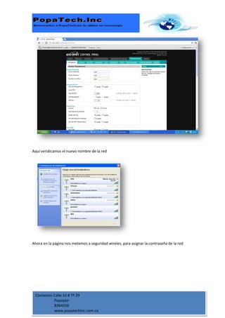 Aquí veridicamos el nuevo nombre de la red




Ahora en la página nos metemos a seguridad wireles, para asignar la contraseña de la red




 Contactos Calle 16 # 7ª 29
           Popayán
           8364556
           www.popatechinc.com.co
 