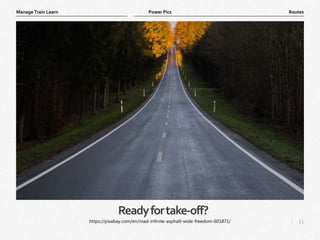 11
|
Routes
Manage Train Learn Power Pics
Readyfortake-off?
https://pixabay.com/en/road-infinite-asphalt-wide-freedom-601871/
 