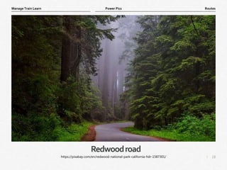 18
|
Routes
Manage Train Learn Power Pics
Redwoodroad
https://pixabay.com/en/redwood-national-park-california-hdr-1587301/
 