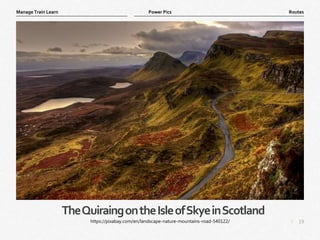 19
|
Routes
Manage Train Learn Power Pics
TheQuiraingontheIsleofSkyeinScotland
https://pixabay.com/en/landscape-nature-mountains-road-540122/
 