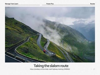 27
|
Routes
Manage Train Learn Power Pics
Takingtheslalomroute
https://pixabay.com/en/italy-road-highway-twisting-2046462/
 