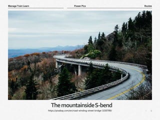 6
|
Routes
Manage Train Learn Power Pics
ThemountainsideS-bend
https://pixabay.com/en/road-winding-street-bridge-1030789/
 