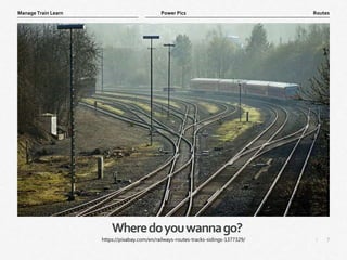 7
|
Routes
Manage Train Learn Power Pics
Wheredoyouwannago?
https://pixabay.com/en/railways-routes-tracks-sidings-1377329/
 