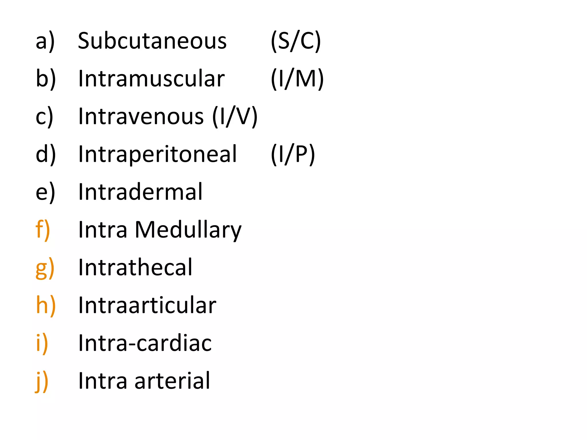 a) Subcutaneous (S/C)
b) Intramuscular (I/M)
c) Intravenous (I/V)
d) Intraperitoneal (I/P)
e) Intradermal
f) Intra Medullary
g) Intrathecal
h) Intraarticular
i) Intra-cardiac
j) Intra arterial
 