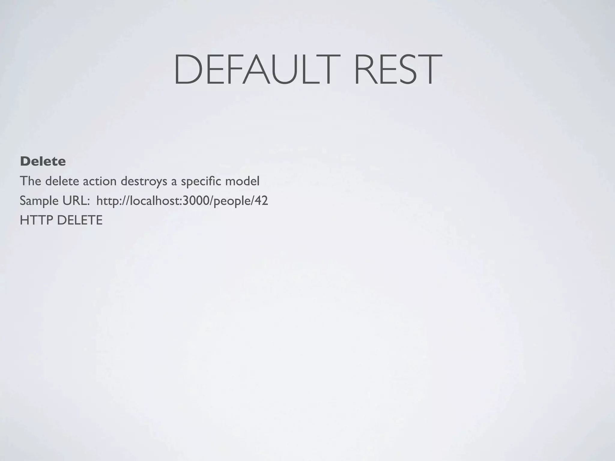 DEFAULT REST
Delete
The delete action destroys a speciﬁc model
Sample URL: http://localhost:3000/people/42
HTTP DELETE
 