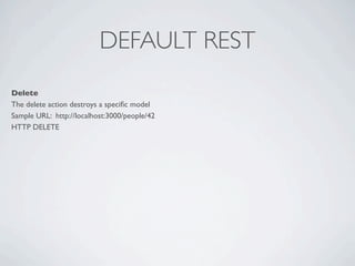 DEFAULT REST
Delete
The delete action destroys a speciﬁc model
Sample URL: http://localhost:3000/people/42
HTTP DELETE
 