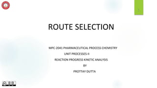 1
ROUTE SELECTION
MPC-2041 PHARMACEUTICAL PROCESS CHEMISTRY
UNIT PROCESSES-II
REACTION PROGRESS KINETIC ANALYSIS
BY
PROTTAY DUTTA
 