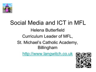 Social Media and ICT in MFL
Helena Butterfield
Curriculum Leader of MFL,
St. Michael’s Catholic Academy,
Billingham
http://www.langwitch.co.uk
 