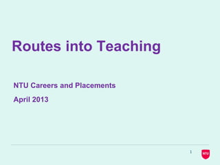 Routes into Teaching
NTU Careers and Placements
April 2013
1
 