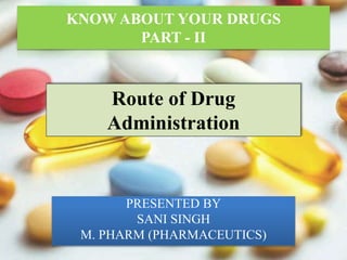 KNOW ABOUT YOUR DRUGS
PART - II
PRESENTED BY
SANI SINGH
M. PHARM (PHARMACEUTICS)
Route of Drug
Administration
 