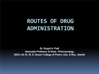 ROUTES OF DRUG
ADMINISTRATION
Dr. Rupali A. Patil
Associate Professor & Head - Pharmacology
GES’s Sir Dr. M. S. Gosavi College of Pharm. Edu. & Res., Nashik
 