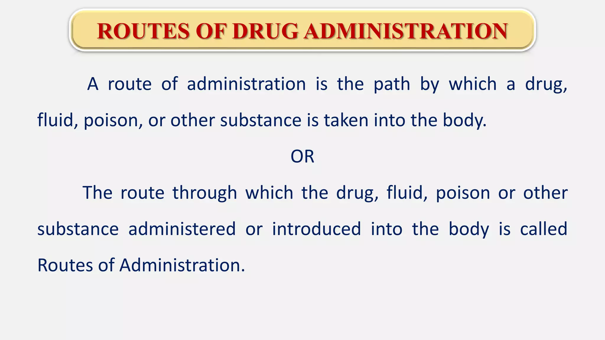 ROUTES OF DRUG ADMINISTRATION
A route of administration is the path by which a drug,
fluid, poison, or other substance is taken into the body.
OR
The route through which the drug, fluid, poison or other
substance administered or introduced into the body is called
Routes of Administration.
 