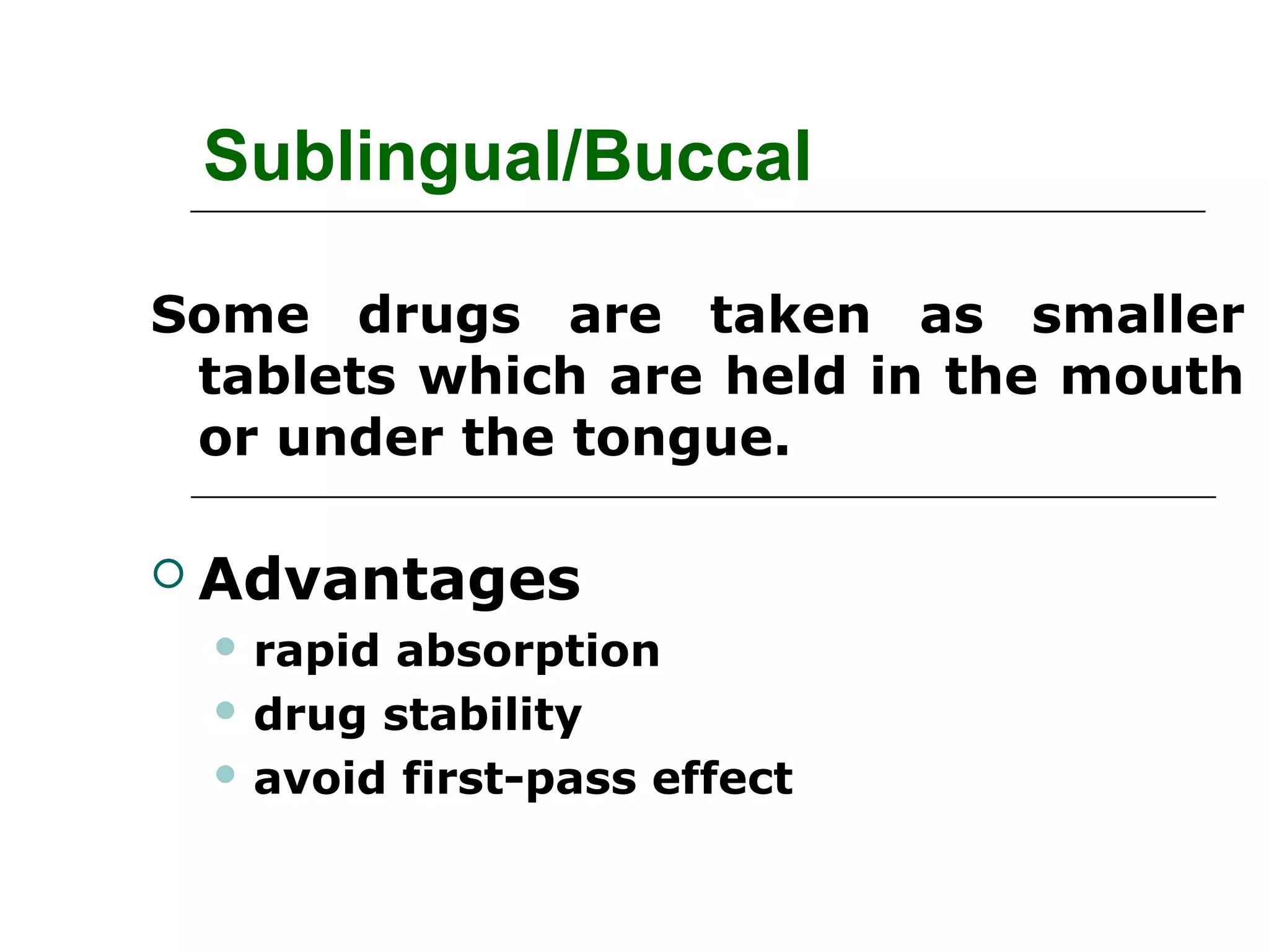 Sublingual/Buccal
Some drugs are taken as smaller
tablets which are held in the mouth
or under the tongue.
 Advantages
 rapid

absorption
 drug stability
 avoid first-pass effect

 