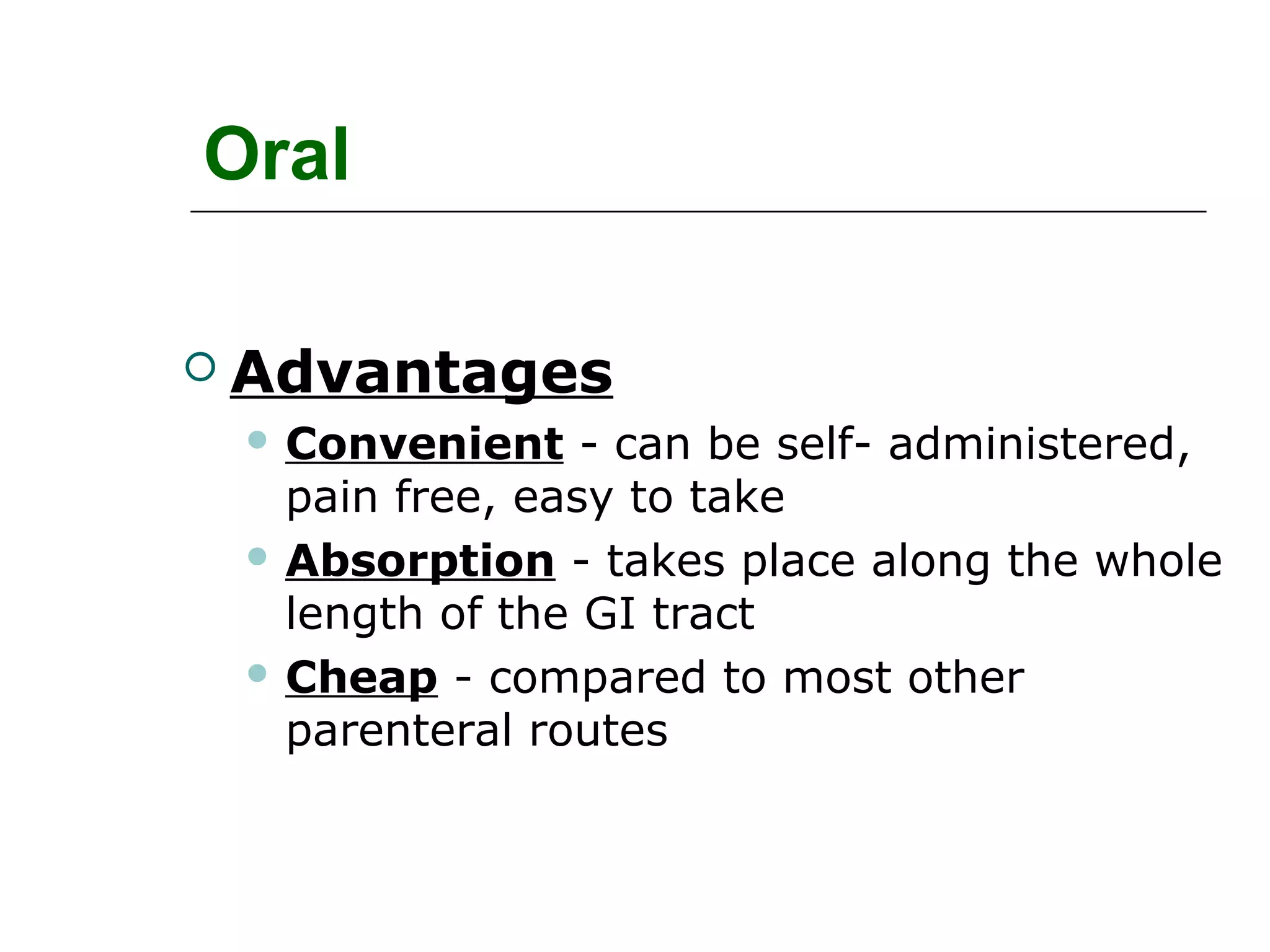 Oral
 Advantages
 Convenient

- can be self- administered,
pain free, easy to take
 Absorption - takes place along the whole
length of the GI tract
 Cheap - compared to most other
parenteral routes

 
