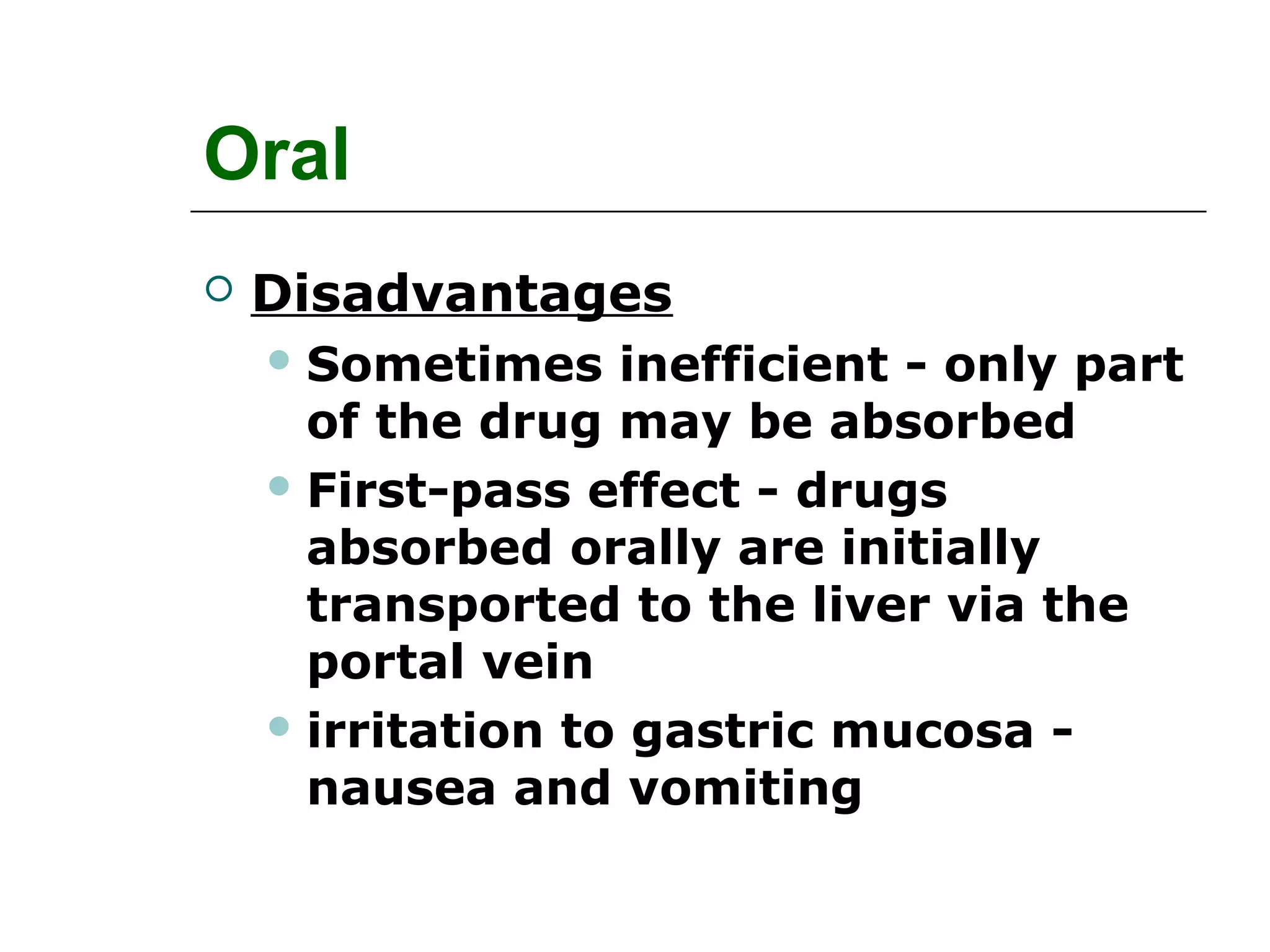Oral


Disadvantages
 Sometimes

inefficient - only part
of the drug may be absorbed
 First-pass effect - drugs
absorbed orally are initially
transported to the liver via the
portal vein
 irritation to gastric mucosa nausea and vomiting

 