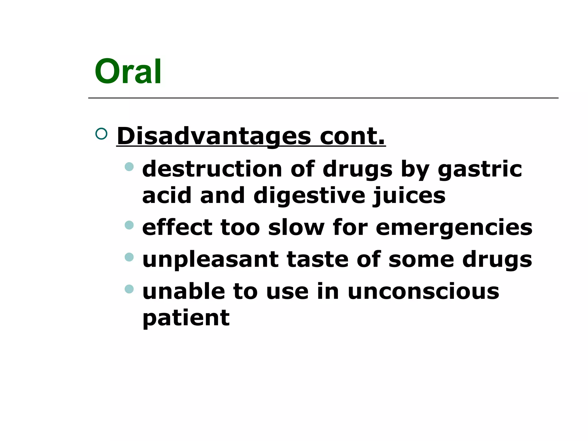 Oral


Disadvantages cont.
 destruction

of drugs by gastric
acid and digestive juices
 effect too slow for emergencies
 unpleasant taste of some drugs
 unable to use in unconscious
patient

 