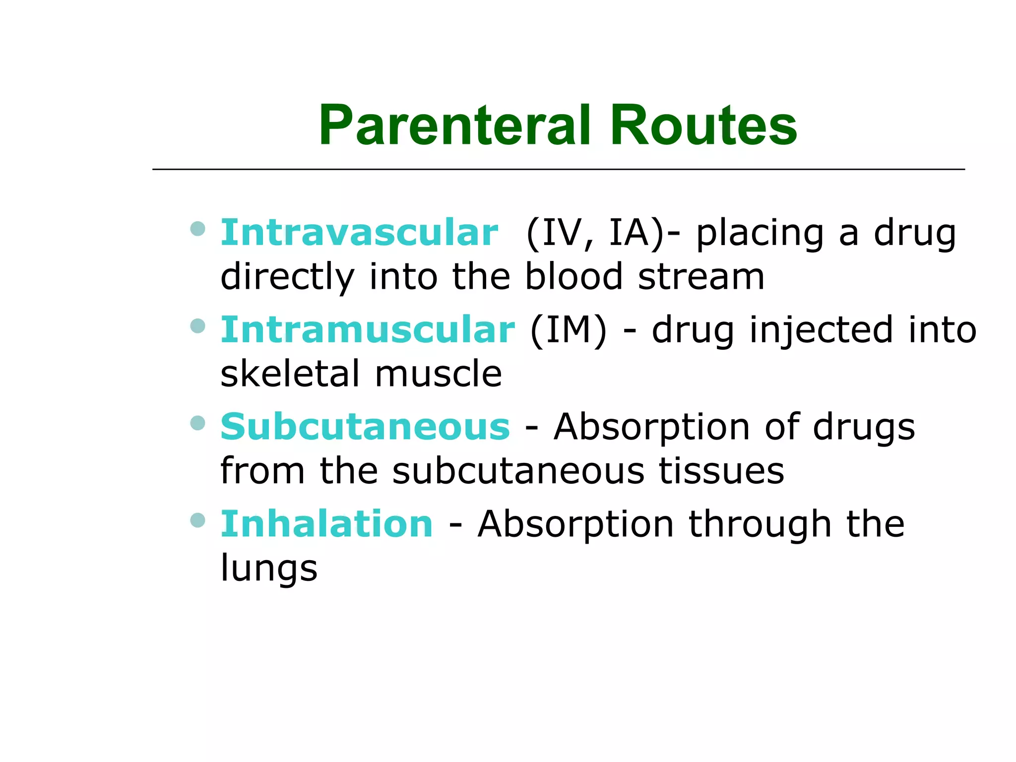 Parenteral Routes
 Intravascular

(IV, IA)- placing a drug
directly into the blood stream
 Intramuscular (IM) - drug injected into
skeletal muscle
 Subcutaneous - Absorption of drugs
from the subcutaneous tissues
 Inhalation - Absorption through the
lungs

 