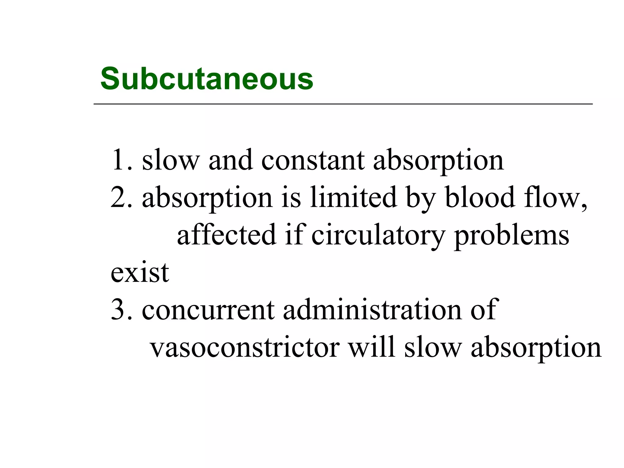 Subcutaneous
1. slow and constant absorption
2. absorption is limited by blood flow,
affected if circulatory problems
exist
3. concurrent administration of
vasoconstrictor will slow absorption

 