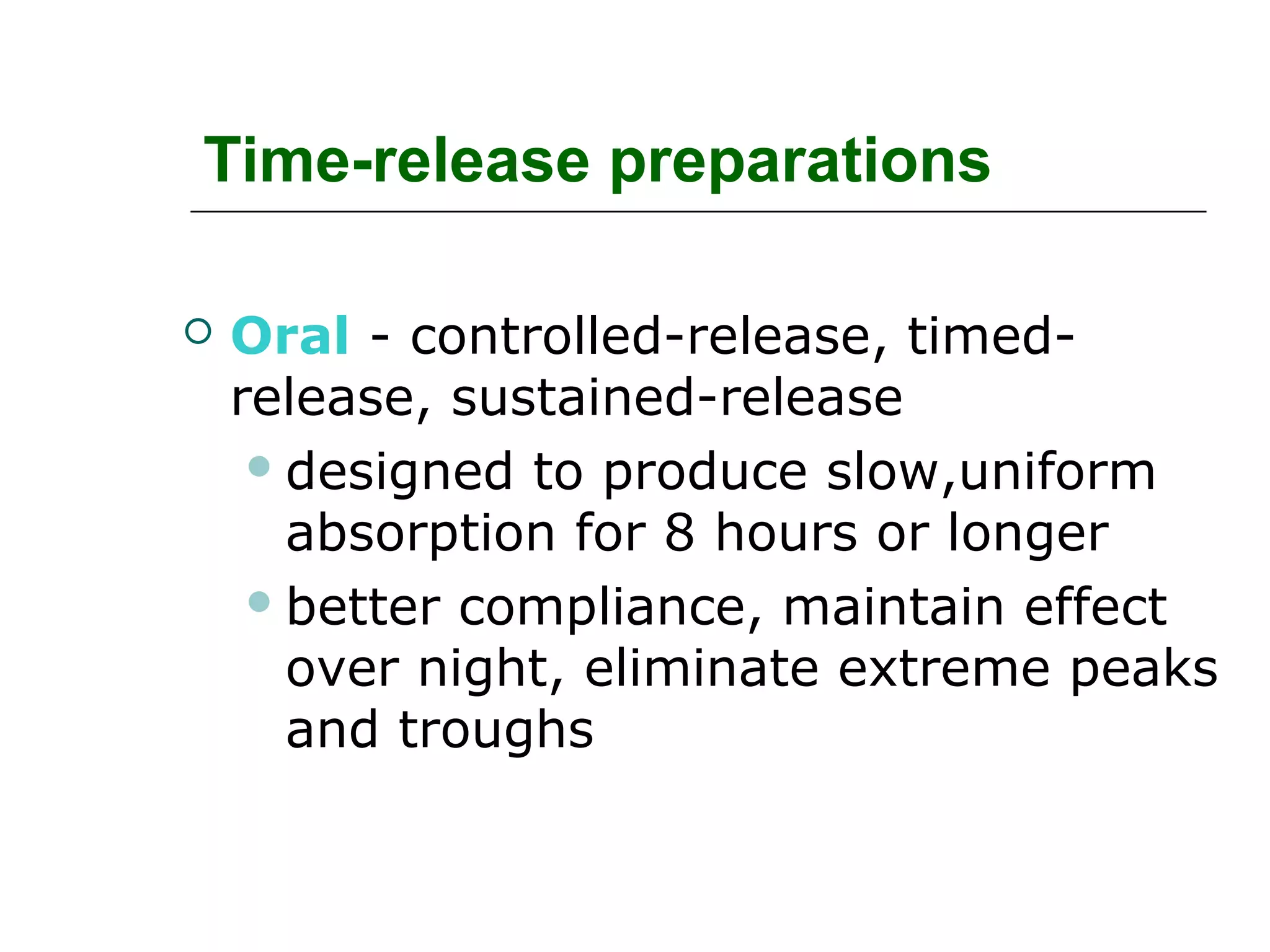 Time-release preparations


Oral - controlled-release, timedrelease, sustained-release
 designed to produce slow,uniform
absorption for 8 hours or longer
 better compliance, maintain effect
over night, eliminate extreme peaks
and troughs

 
