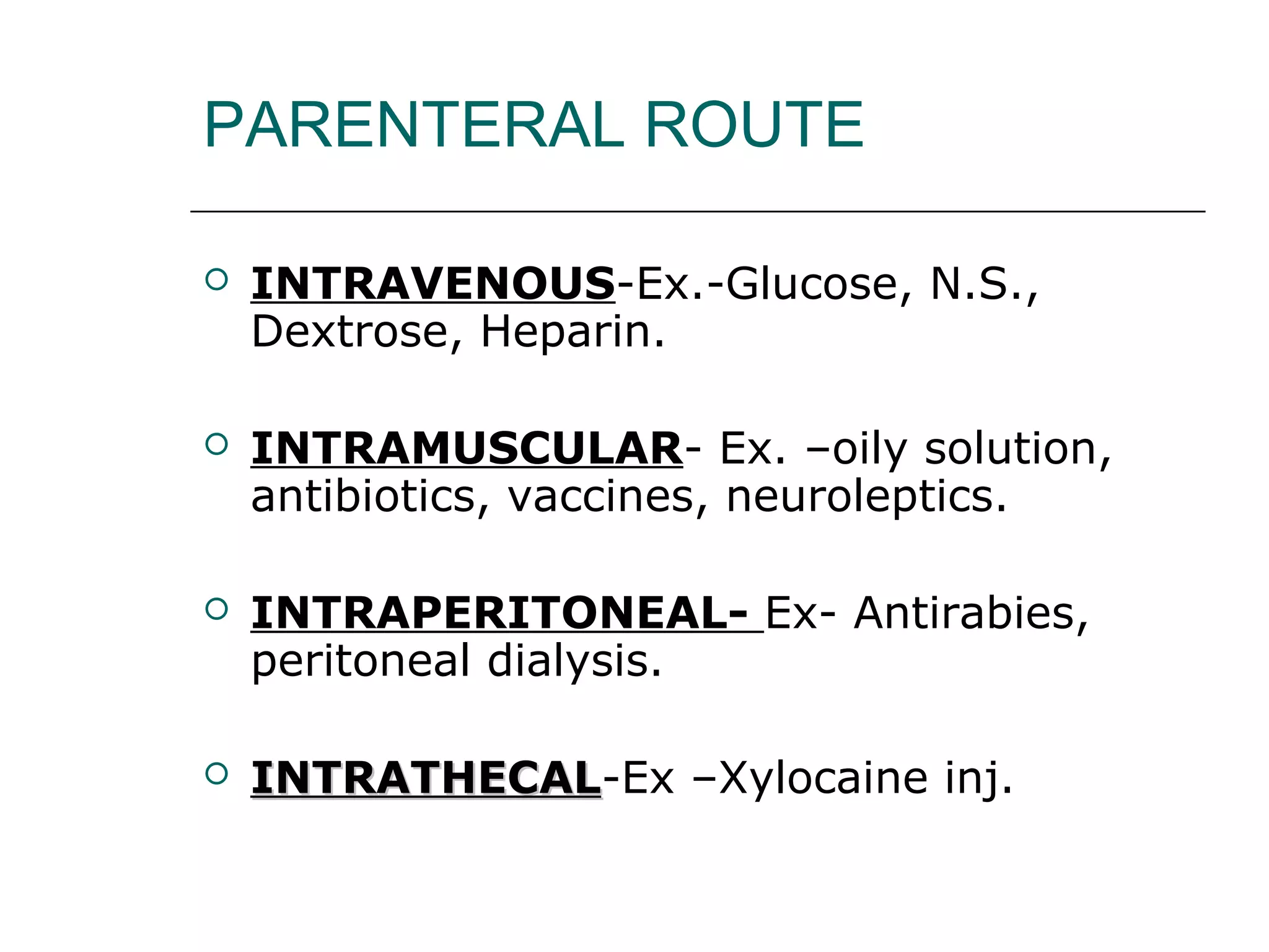 PARENTERAL ROUTE


INTRAVENOUS-Ex.-Glucose, N.S.,
Dextrose, Heparin.



INTRAMUSCULAR- Ex. –oily solution,
antibiotics, vaccines, neuroleptics.



INTRAPERITONEAL- Ex- Antirabies,
peritoneal dialysis.



INTRATHECAL-Ex –Xylocaine inj.
INTRATHECAL

 