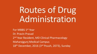 Routes of Drug
Administration
For MBBS 1st Year
Dr. Pravin Prasad
2nd Year Resident, MD Clinical Pharmacology
Maharajgunj Medical Campus
18th December, 2016 (3rd Poush, 2073), Sunday
 