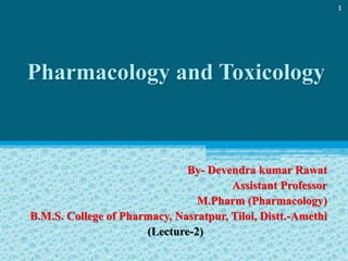 Pharmacology and Toxicology
By- Devendra kumar Rawat
Assistant Professor
M.Pharm (Pharmacology)
B.M.S. College of Pharmacy, Nasratpur, Tiloi, Distt.-Amethi
(Lecture-2)
1
 