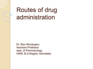 Routes of drug
administration
Dr. Ravi Mundugaru
Assistant Professor
dept. of Pharmacology
AIMS, B.G.Nagara, Karnataka
 