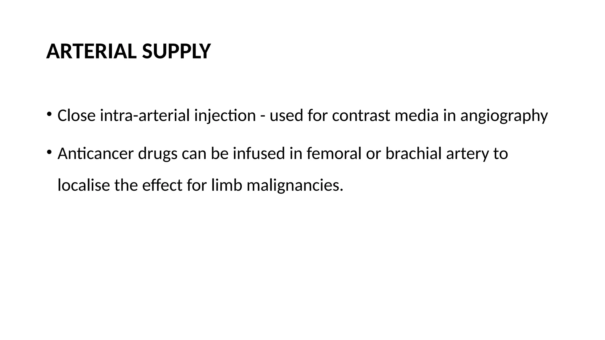ARTERIAL SUPPLY
• Close intra-arterial injection - used for contrast media in angiography
• Anticancer drugs can be infused in femoral or brachial artery to
localise the effect for limb malignancies.
 