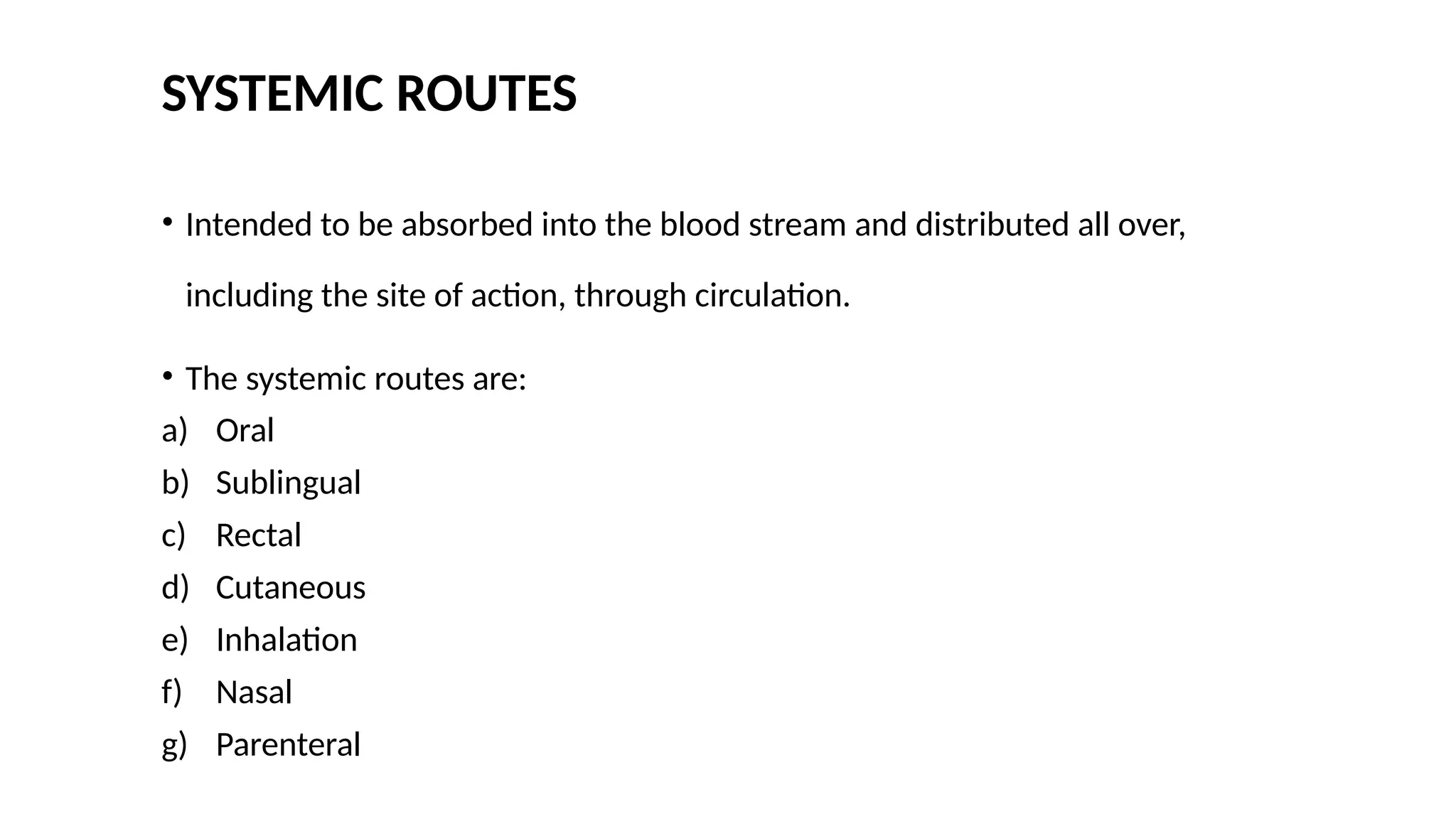 SYSTEMIC ROUTES
• Intended to be absorbed into the blood stream and distributed all over,
including the site of action, through circulation.
• The systemic routes are:
a) Oral
b) Sublingual
c) Rectal
d) Cutaneous
e) Inhalation
f) Nasal
g) Parenteral
 
