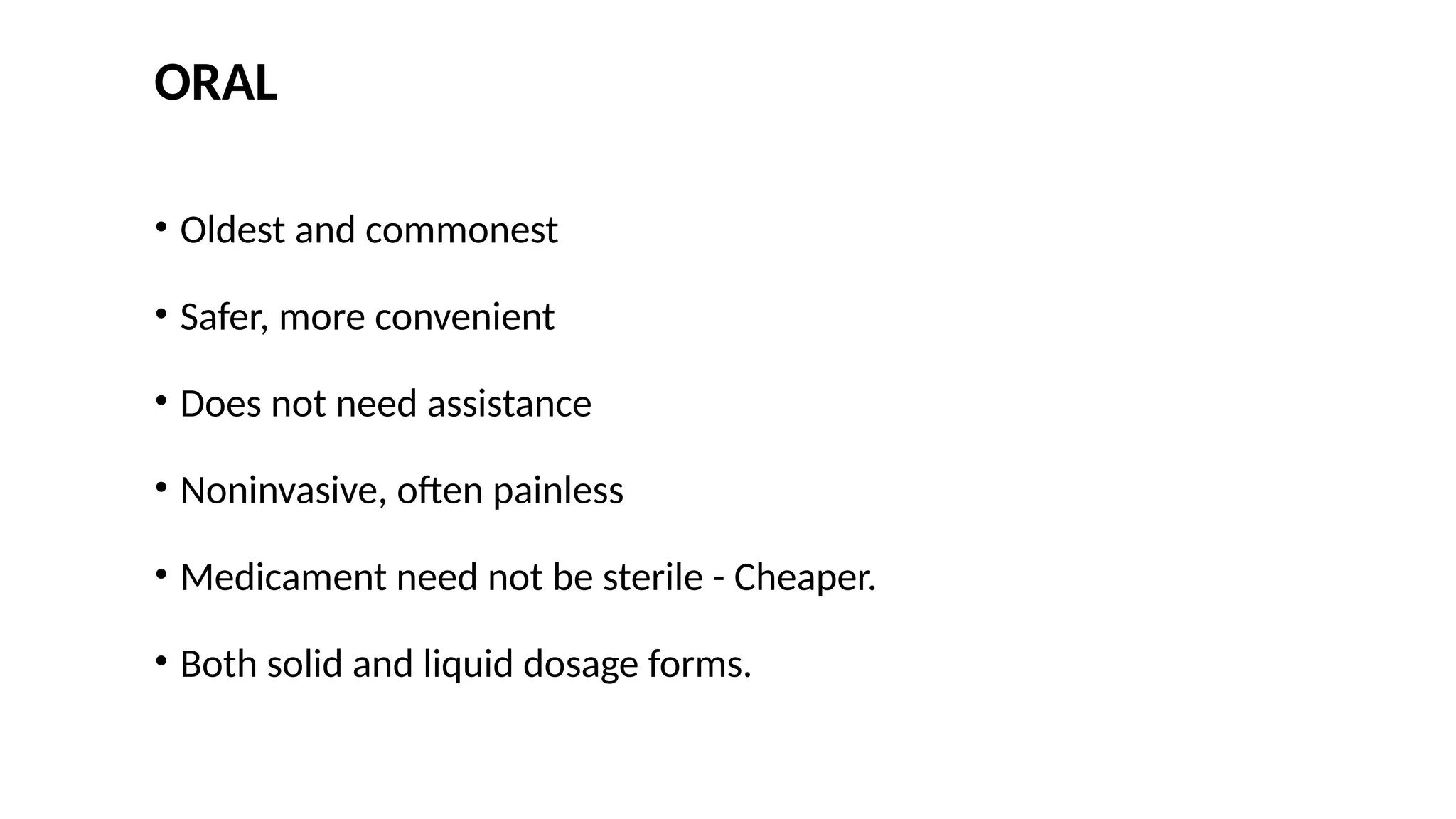 ORAL
• Oldest and commonest
• Safer, more convenient
• Does not need assistance
• Noninvasive, often painless
• Medicament need not be sterile - Cheaper.
• Both solid and liquid dosage forms.
 