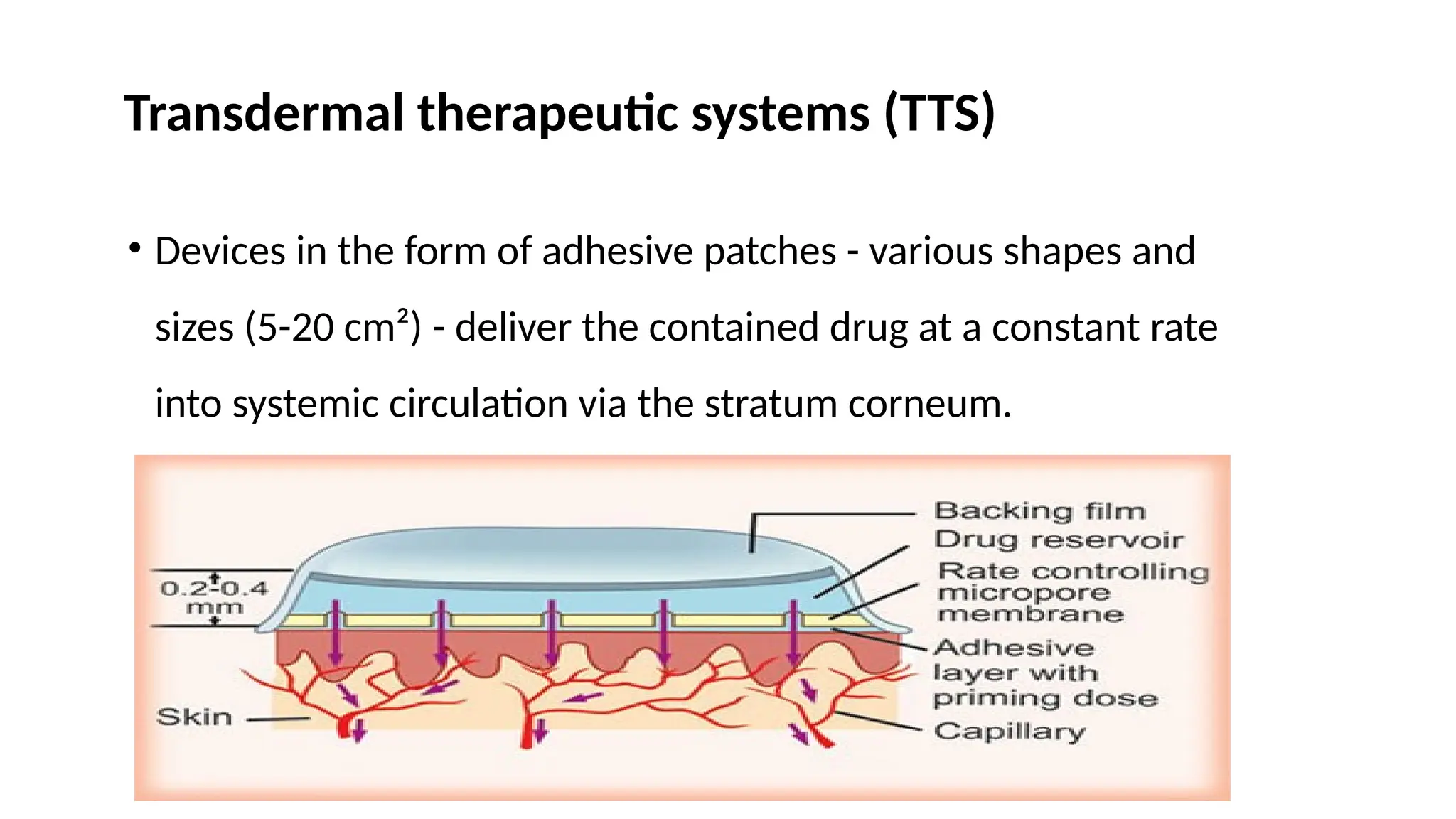 Transdermal therapeutic systems (TTS)
• Devices in the form of adhesive patches - various shapes and
sizes (5-20 cm²) - deliver the contained drug at a constant rate
into systemic circulation via the stratum corneum.
 