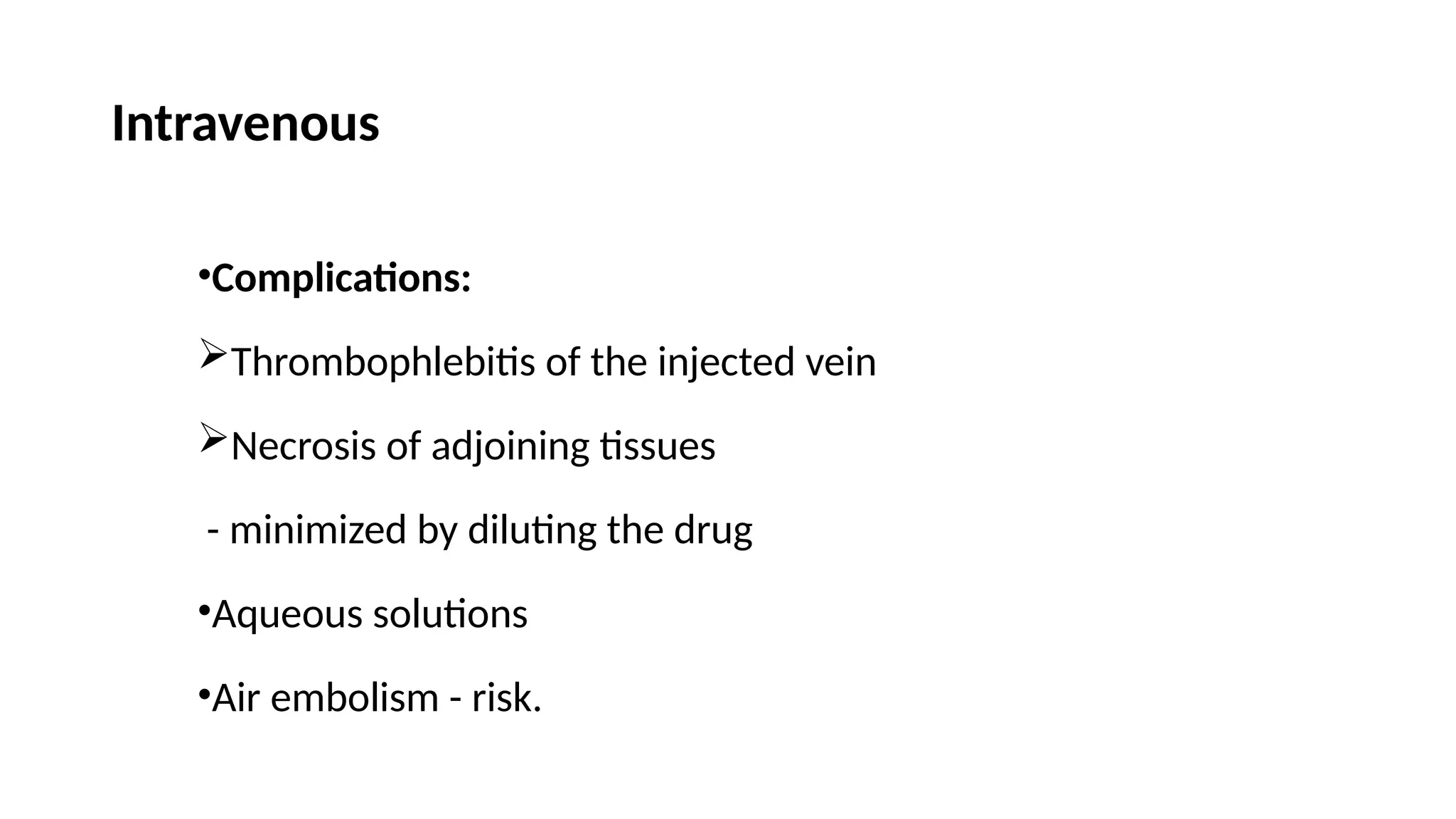 Intravenous
•Complications:
Thrombophlebitis of the injected vein
Necrosis of adjoining tissues
- minimized by diluting the drug
•Aqueous solutions
•Air embolism - risk.
 