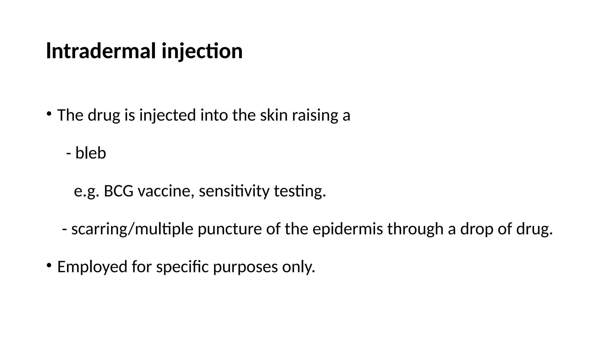 lntradermal injection
• The drug is injected into the skin raising a
- bleb
e.g. BCG vaccine, sensitivity testing.
- scarring/multiple puncture of the epidermis through a drop of drug.
• Employed for specific purposes only.
 