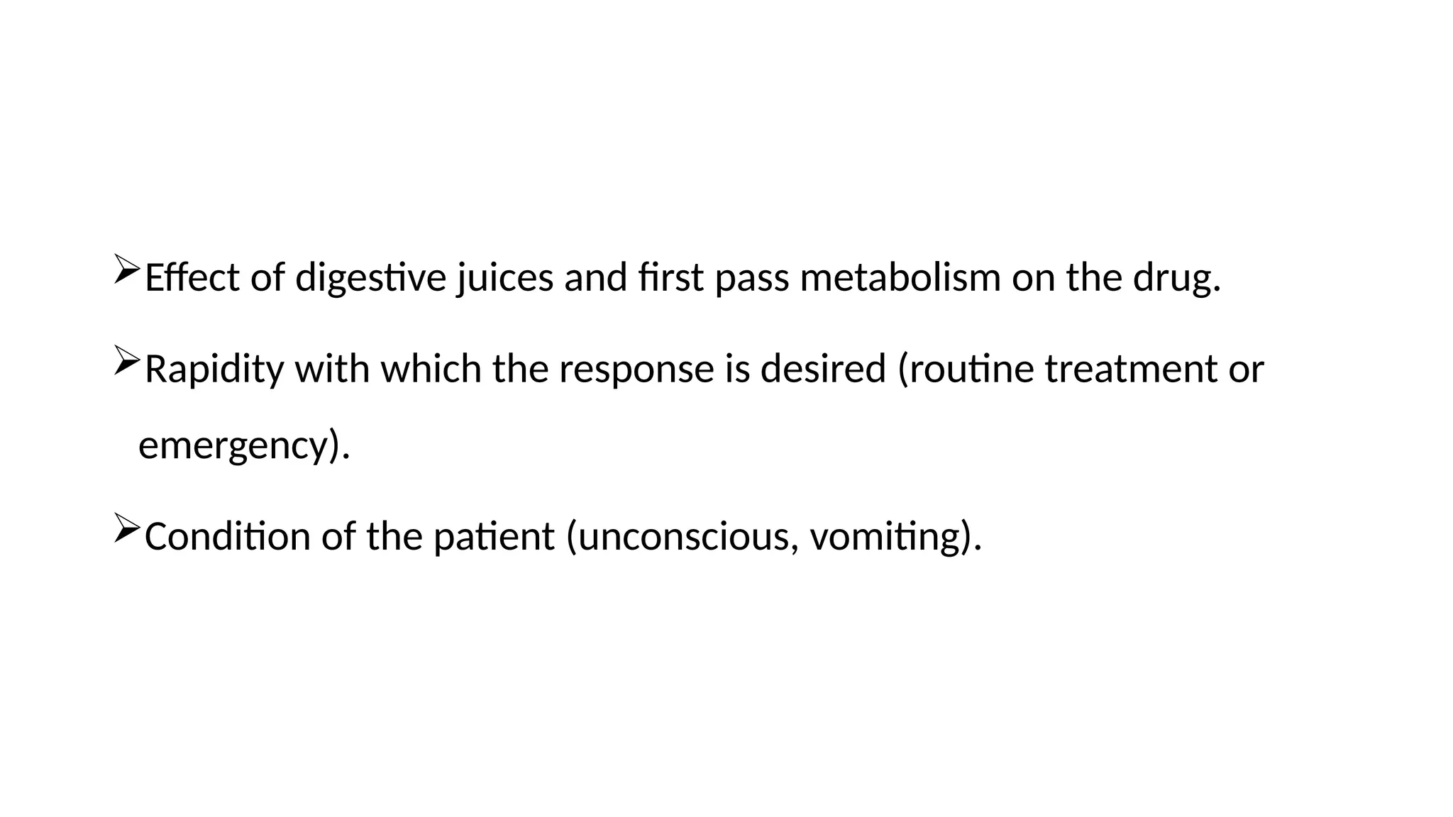 Effect of digestive juices and first pass metabolism on the drug.
Rapidity with which the response is desired (routine treatment or
emergency).
Condition of the patient (unconscious, vomiting).
 