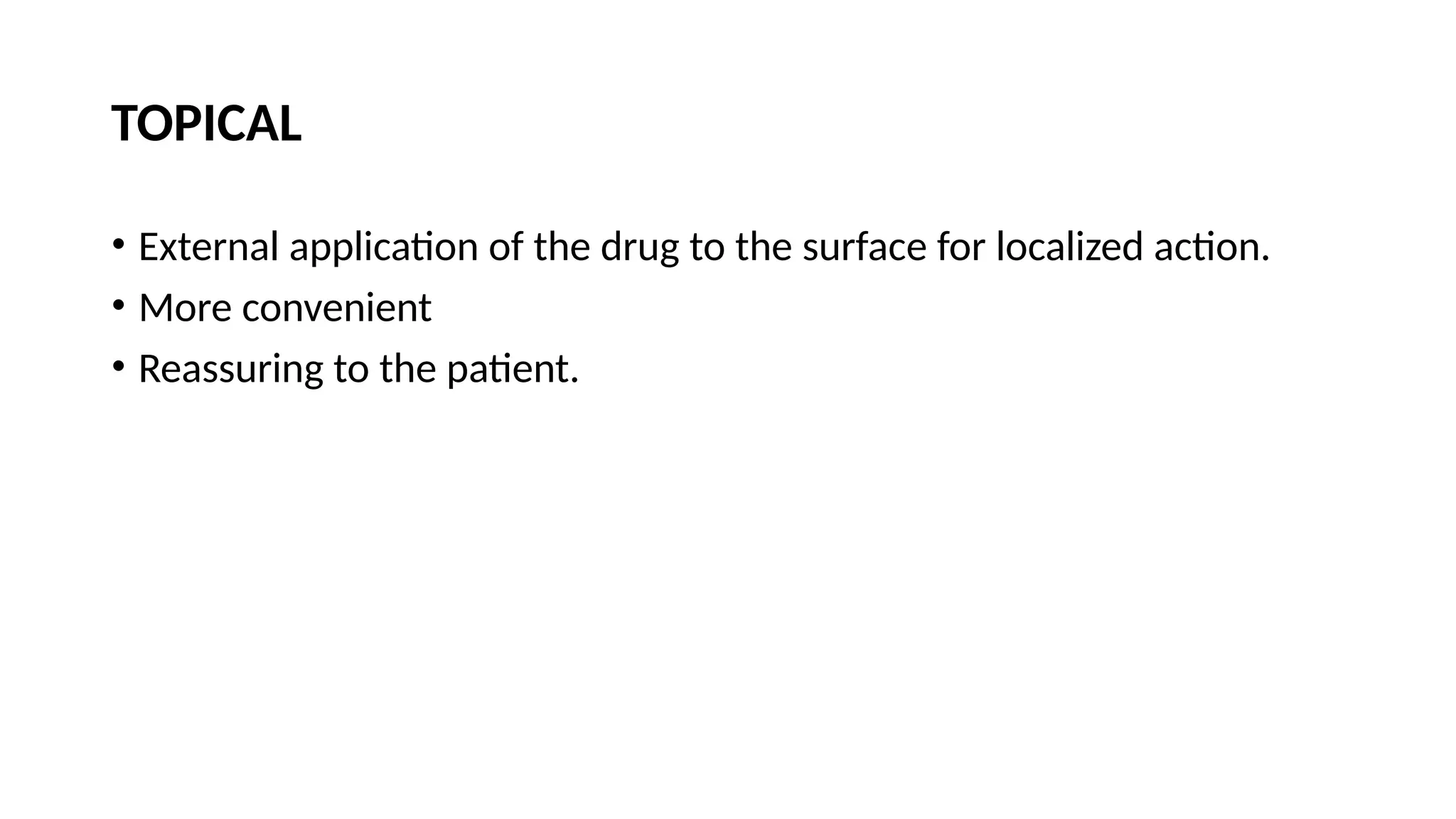 TOPICAL
• External application of the drug to the surface for localized action.
• More convenient
• Reassuring to the patient.
 