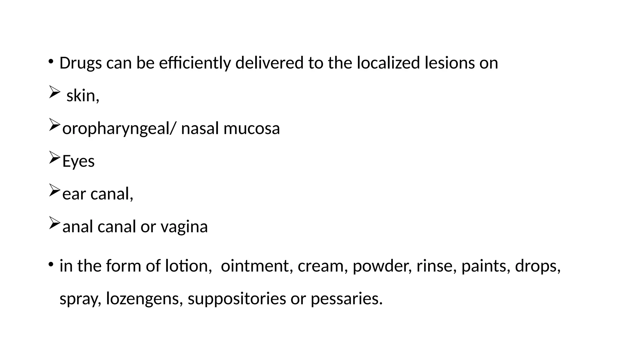 • Drugs can be efficiently delivered to the localized lesions on
 skin,
oropharyngeal/ nasal mucosa
Eyes
ear canal,
anal canal or vagina
• in the form of lotion, ointment, cream, powder, rinse, paints, drops,
spray, lozengens, suppositories or pessaries.
 
