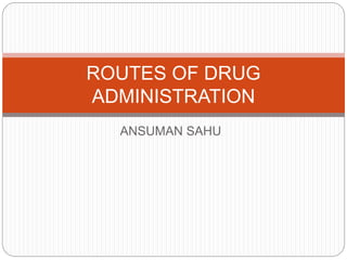 ANSUMAN SAHU
ROUTES OF DRUG
ADMINISTRATION
 