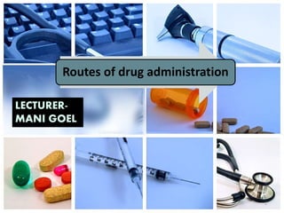 Routes of drug administration
1
LECTURER-
MANI GOEL
 