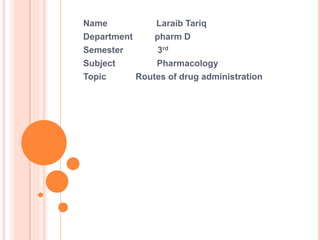 Name Laraib Tariq
Department pharm D
Semester 3rd
Subject Pharmacology
Topic Routes of drug administration
 