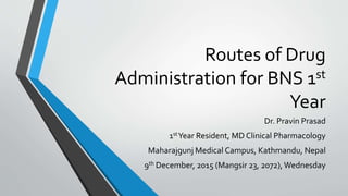 Routes of Drug
Administration for BNS 1st
Year
Dr. Pravin Prasad
1stYear Resident, MD Clinical Pharmacology
Maharajgunj Medical Campus, Kathmandu, Nepal
9th December, 2015 (Mangsir 23, 2072),Wednesday
 