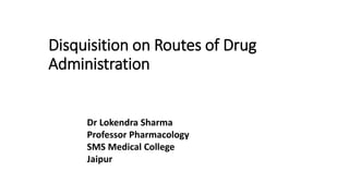 Disquisition on Routes of Drug
Administration
Dr Lokendra Sharma
Professor Pharmacology
SMS Medical College
Jaipur
 