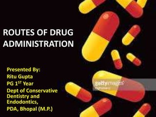 ROUTES OF DRUG
ADMINISTRATION
Presented By:
Ritu Gupta
PG 1ST Year
Dept of Conservative
Dentistry and
Endodontics,
PDA, Bhopal (M.P.)
 