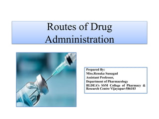 Routes of Drug
Admninistration
Prepared By:
Miss.Renuka Sunagad
Assistant Professor,
Department of Pharmacology
BLDEA’s SSM College of Pharmacy &
Research Centre Vijayapur-586103
 